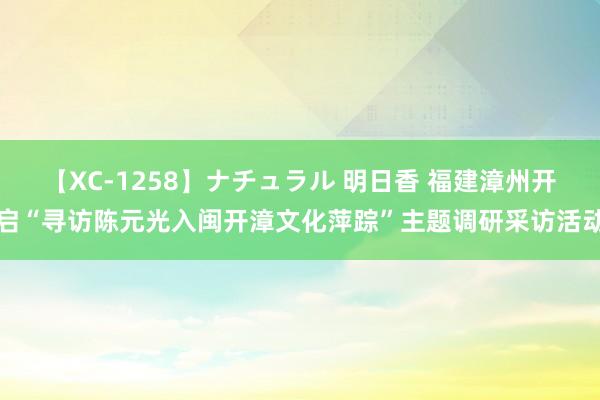 【XC-1258】ナチュラル 明日香 福建漳州开启“寻访陈元光入闽开漳文化萍踪”主题调研采访活动