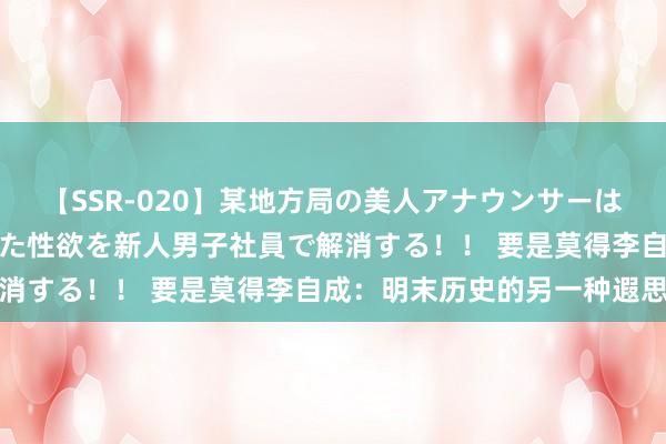 【SSR-020】某地方局の美人アナウンサーは忙し過ぎて溜まりまくった性欲を新人男子社員で解消する！！ 要是莫得李自成：明末历史的另一种遐思