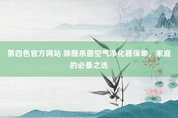 第四色官方网站 除醛杀菌空气净化器保举，家庭的必备之选