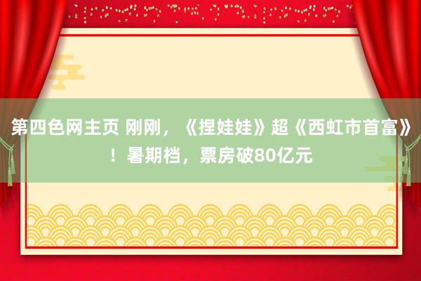 第四色网主页 刚刚，《捏娃娃》超《西虹市首富》！暑期档，票房破80亿元
