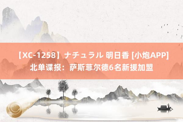 【XC-1258】ナチュラル 明日香 [小炮APP]北单谍报：萨斯菲尔德6名新援加盟