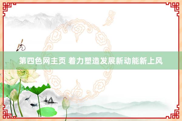 第四色网主页 着力塑造发展新动能新上风