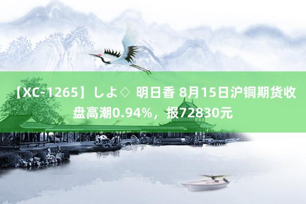 【XC-1265】しよ◇ 明日香 8月15日沪铜期货收盘高潮0.94%，报72830元