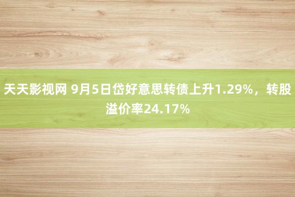 天天影视网 9月5日岱好意思转债上升1.29%，转股溢价率24.17%
