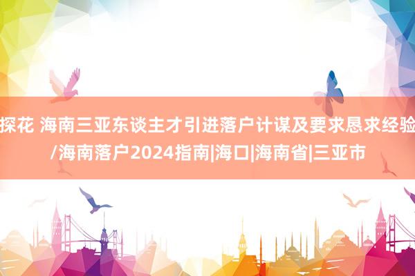 探花 海南三亚东谈主才引进落户计谋及要求恳求经验/海南落户2024指南|海口|海南省|三亚市