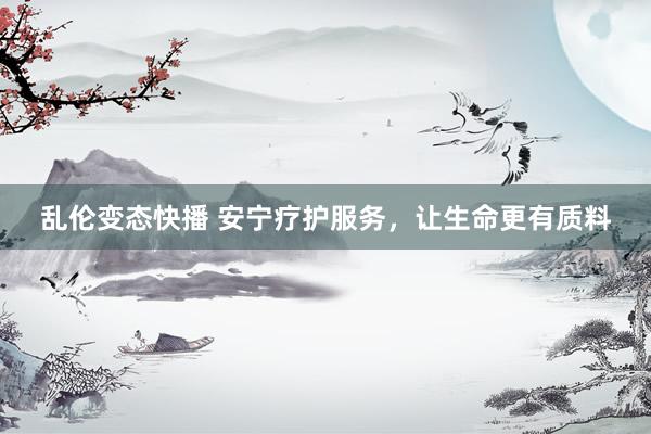乱伦变态快播 安宁疗护服务,让生命更有质料