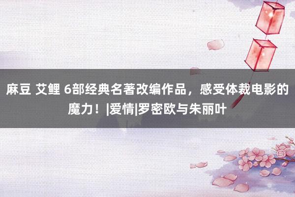 麻豆 艾鲤 6部经典名著改编作品，感受体裁电影的魔力！|爱情|罗密欧与朱丽叶
