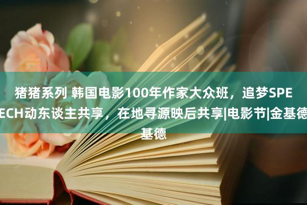 猪猪系列 韩国电影100年作家大众班，追梦SPEECH动东谈主共享，在地寻源映后共享|电影节|金基德