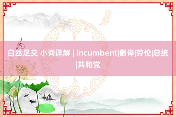 白丝足交 小词详解 | incumbent|翻译|劳伦|总统|共和党