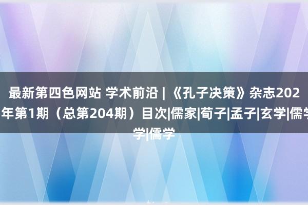 最新第四色网站 学术前沿 | 《孔子决策》杂志2025年第1期（总第204期）目次|儒家|荀子|孟子|玄学|儒学