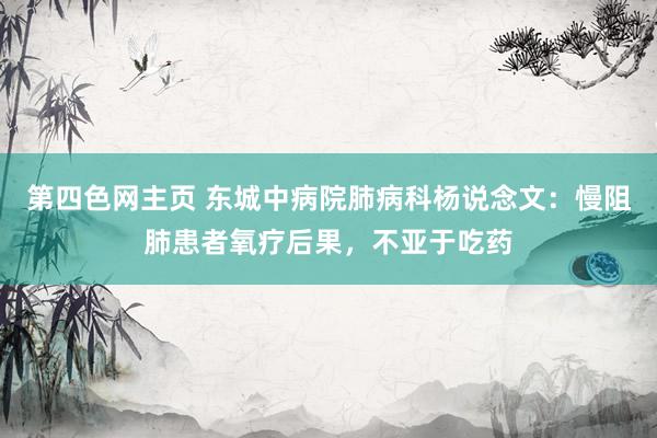 第四色网主页 东城中病院肺病科杨说念文：慢阻肺患者氧疗后果，不亚于吃药