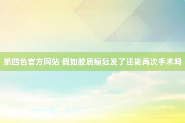 第四色官方网站 假如胶质瘤复发了还能再次手术吗