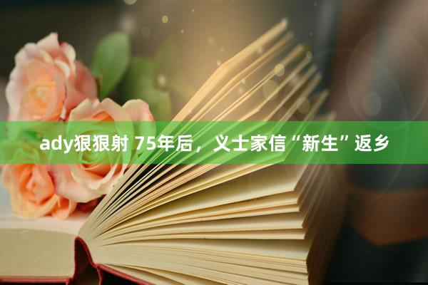 ady狠狠射 75年后，义士家信“新生”返乡