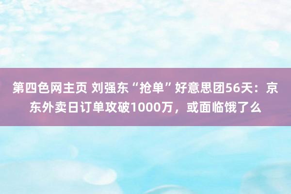 第四色网主页 刘强东“抢单”好意思团56天：京东外卖日订单攻破1000万，或面临饿了么