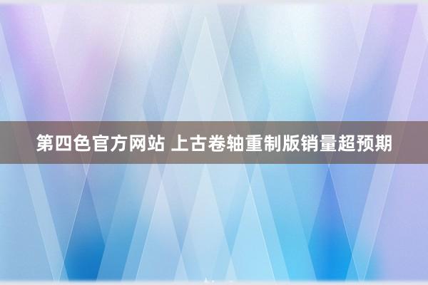 第四色官方网站 上古卷轴重制版销量超预期