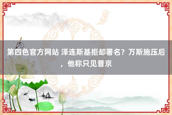 第四色官方网站 泽连斯基拒却署名？万斯施压后，他称只见普京