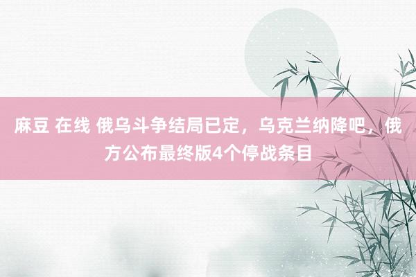 麻豆 在线 俄乌斗争结局已定，乌克兰纳降吧，俄方公布最终版4个停战条目