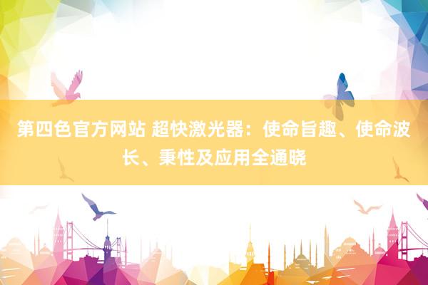 第四色官方网站 超快激光器：使命旨趣、使命波长、秉性及应用全通晓