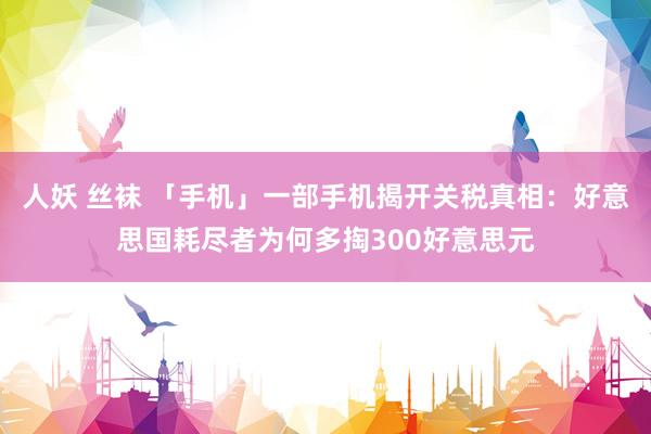 人妖 丝袜 「手机」一部手机揭开关税真相：好意思国耗尽者为何多掏300好意思元