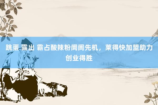 跳蛋 露出 霸占酸辣粉阛阓先机，莱得快加盟助力创业得胜