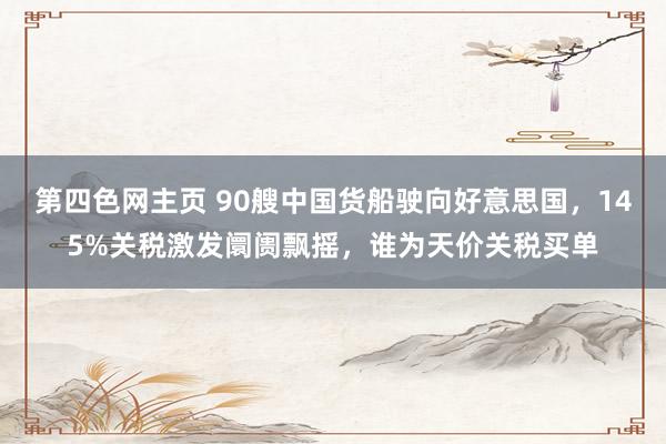 第四色网主页 90艘中国货船驶向好意思国，145%关税激发阛阓飘摇，谁为天价关税买单