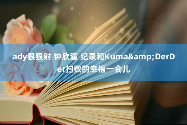 ady狠狠射 钟欣潼 纪录和Kuma&DerDer扫数的幸福一会儿