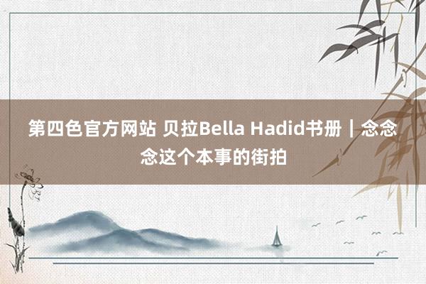 第四色官方网站 贝拉Bella Hadid书册｜念念念这个本事的街拍