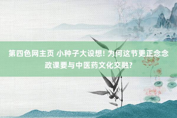 第四色网主页 小种子大设想! 为何这节更正念念政课要与中医药文化交融?