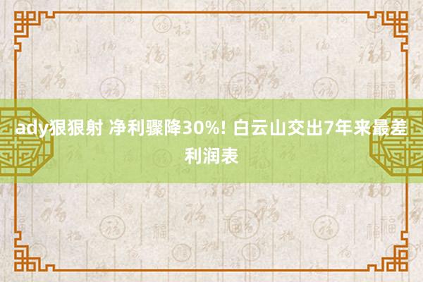 ady狠狠射 净利骤降30%! 白云山交出7年来最差利润表