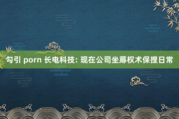 勾引 porn 长电科技: 现在公司坐蓐权术保捏日常