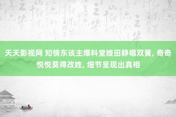 天天影视网 知情东谈主爆料堂嫂田静唱双簧， 奇奇悦悦莫得改姓， 细节呈现出真相