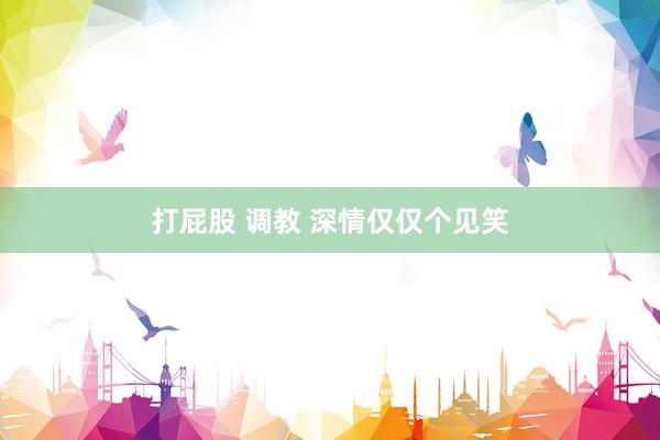 打屁股 调教 深情仅仅个见笑