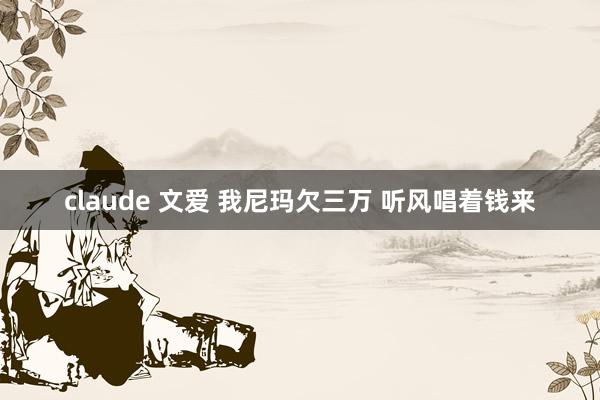 claude 文爱 我尼玛欠三万 听风唱着钱来