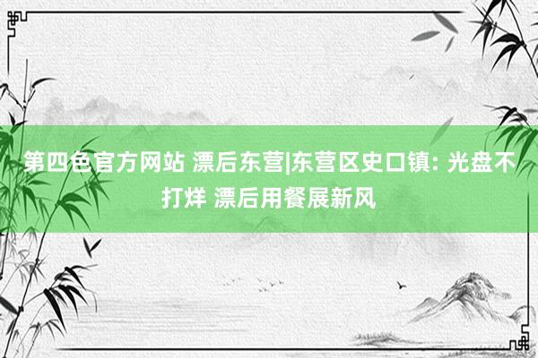 第四色官方网站 漂后东营|东营区史口镇: 光盘不打烊 漂后用餐展新风