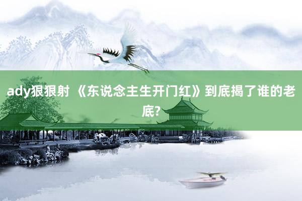 ady狠狠射 《东说念主生开门红》到底揭了谁的老底?
