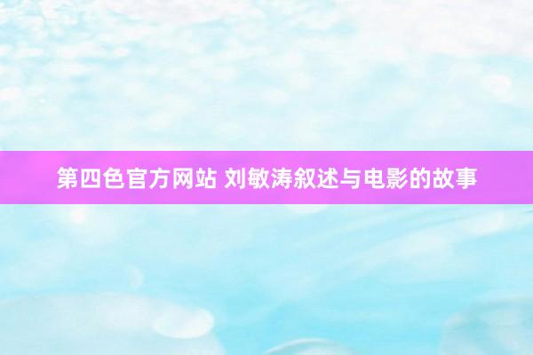 第四色官方网站 刘敏涛叙述与电影的故事