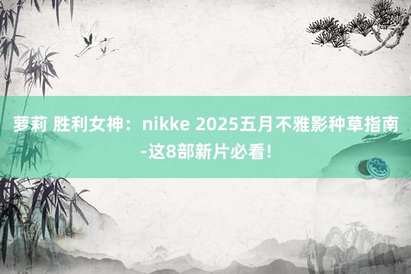 萝莉 胜利女神：nikke 2025五月不雅影种草指南-这8部新片必看!