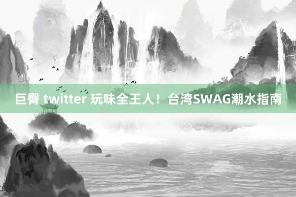 巨臀 twitter 玩味全王人！台湾SWAG潮水指南