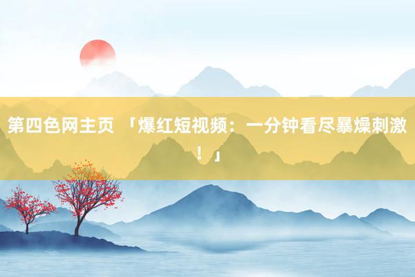 第四色网主页 「爆红短视频：一分钟看尽暴燥刺激！」