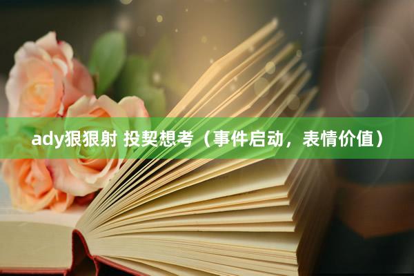 ady狠狠射 投契想考（事件启动，表情价值）