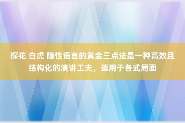 探花 白虎 随性语言的黄金三点法是一种高效且结构化的演讲工夫，适用于各式局面