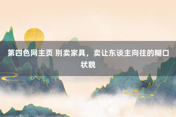 第四色网主页 别卖家具，卖让东谈主向往的糊口状貌