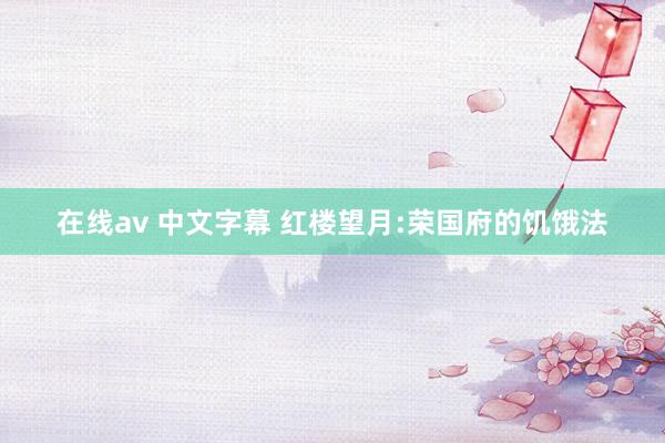 在线av 中文字幕 红楼望月:荣国府的饥饿法