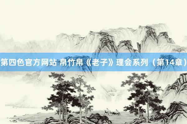 第四色官方网站 帛竹帛《老子》理会系列（第14章）