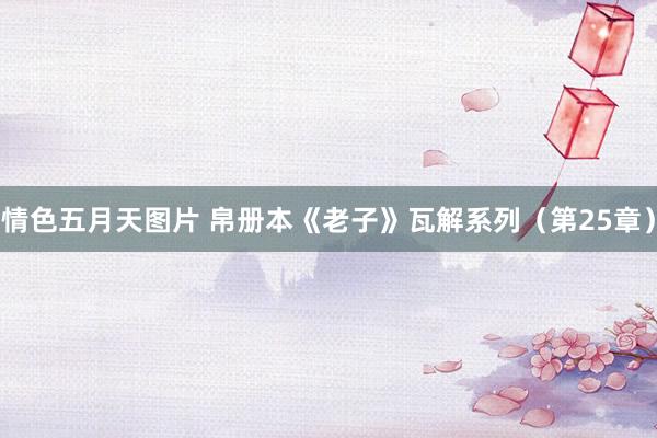 情色五月天图片 帛册本《老子》瓦解系列（第25章）