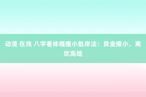 动漫 在线 八字看体魄瘦小魁岸法：艮金瘦小，离坎高雄