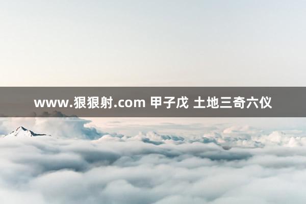 www.狠狠射.com 甲子戊 土地三奇六仪