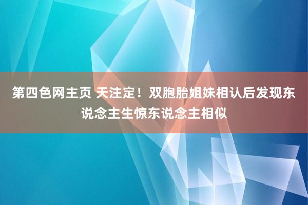 第四色网主页 天注定！双胞胎姐妹相认后发现东说念主生惊东说念主相似