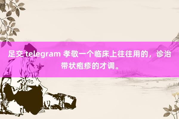 足交 telegram 孝敬一个临床上往往用的，诊治带状疱疹的才调。
