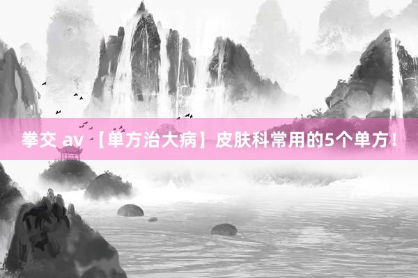 拳交 av 【单方治大病】皮肤科常用的5个单方！